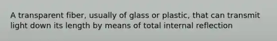 A transparent fiber, usually of glass or plastic, that can transmit light down its length by means of total internal reflection