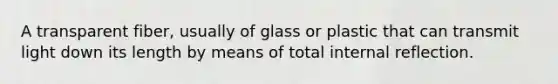 A transparent fiber, usually of glass or plastic that can transmit light down its length by means of total internal reflection.