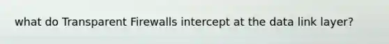 what do Transparent Firewalls intercept at the data link layer?