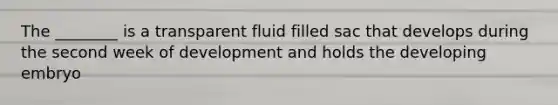 The ________ is a transparent fluid filled sac that develops during the second week of development and holds the developing embryo