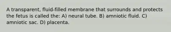 A transparent, fluid-filled membrane that surrounds and protects the fetus is called the: A) neural tube. B) amniotic fluid. C) amniotic sac. D) placenta.