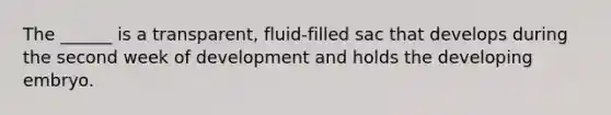 The ______ is a transparent, fluid-filled sac that develops during the second week of development and holds the developing embryo.