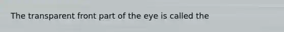 The transparent front part of the eye is called the