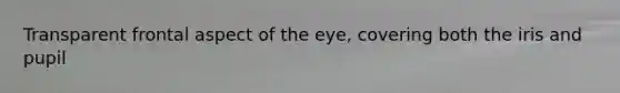 Transparent frontal aspect of the eye, covering both the iris and pupil