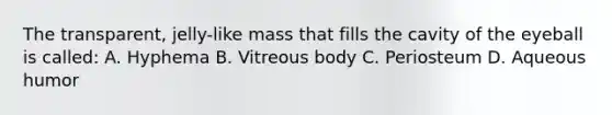 The transparent, jelly-like mass that fills the cavity of the eyeball is called: A. Hyphema B. Vitreous body C. Periosteum D. Aqueous humor