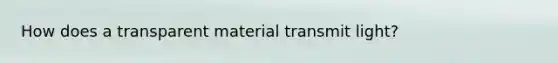 How does a transparent material transmit light?