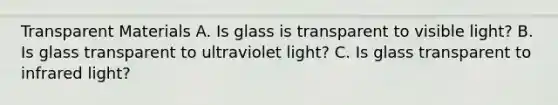 Transparent Materials A. Is glass is transparent to visible light? B. Is glass transparent to ultraviolet light? C. Is glass transparent to infrared light?