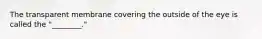 The transparent membrane covering the outside of the eye is called the "________."