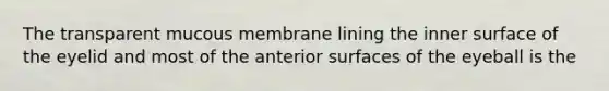 The transparent mucous membrane lining the inner surface of the eyelid and most of the anterior surfaces of the eyeball is the