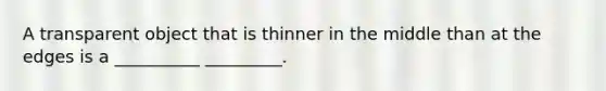 A transparent object that is thinner in the middle than at the edges is a __________ _________.