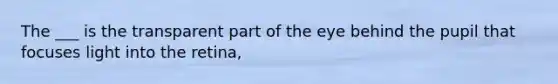 The ___ is the transparent part of the eye behind the pupil that focuses light into the retina,