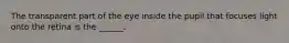 The transparent part of the eye inside the pupil that focuses light onto the retina is the ______.