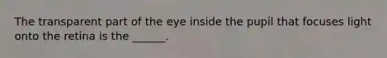 The transparent part of the eye inside the pupil that focuses light onto the retina is the ______.