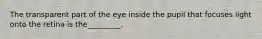 The transparent part of the eye inside the pupil that focuses light onto the retina is the_________.