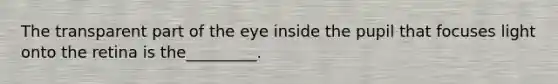 The transparent part of the eye inside the pupil that focuses light onto the retina is the_________.