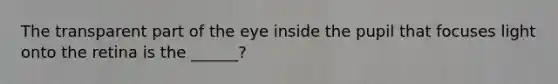 The transparent part of the eye inside the pupil that focuses light onto the retina is the ______?