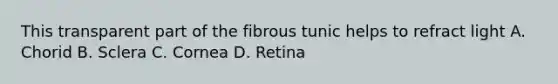 This transparent part of the fibrous tunic helps to refract light A. Chorid B. Sclera C. Cornea D. Retina