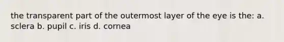 the transparent part of the outermost layer of the eye is the: a. sclera b. pupil c. iris d. cornea