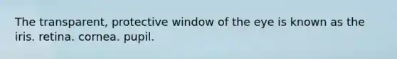 The transparent, protective window of the eye is known as the iris. retina. cornea. pupil.