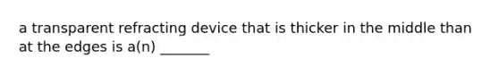 a transparent refracting device that is thicker in the middle than at the edges is a(n) _______