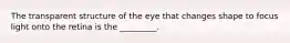 The transparent structure of the eye that changes shape to focus light onto the retina is the _________.