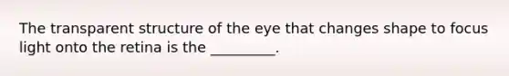 The transparent structure of the eye that changes shape to focus light onto the retina is the _________.