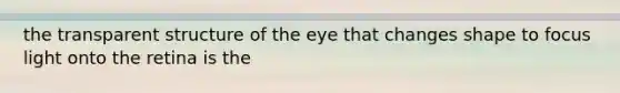 the transparent structure of the eye that changes shape to focus light onto the retina is the