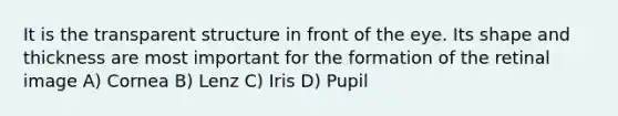 It is the transparent structure in front of the eye. Its shape and thickness are most important for the formation of the retinal image A) Cornea B) Lenz C) Iris D) Pupil
