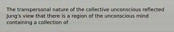 The transpersonal nature of the collective unconscious reflected Jung's view that there is a region of the unconscious mind containing a collection of