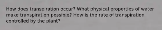 How does transpiration occur? What physical properties of water make transpiration possible? How is the rate of transpiration controlled by the plant?