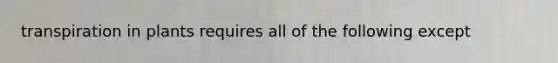 transpiration in plants requires all of the following except