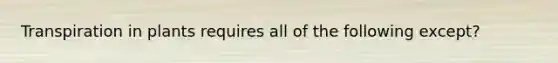 Transpiration in plants requires all of the following except?