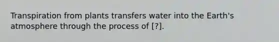 Transpiration from plants transfers water into the Earth's atmosphere through the process of [?].