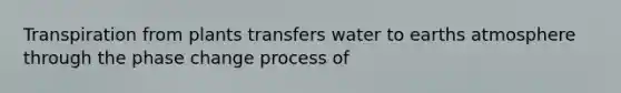 Transpiration from plants transfers water to earths atmosphere through the phase change process of