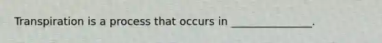 Transpiration is a process that occurs in _______________.