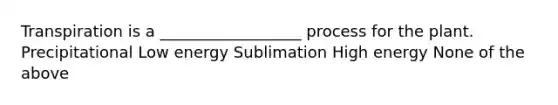 Transpiration is a __________________ process for the plant. Precipitational Low energy Sublimation High energy None of the above