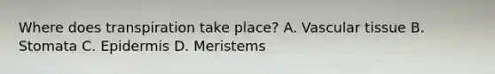 Where does transpiration take place? A. Vascular tissue B. Stomata C. Epidermis D. Meristems