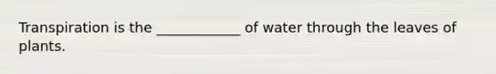 Transpiration is the ____________ of water through the leaves of plants.