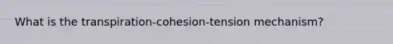 What is the transpiration-cohesion-tension mechanism?