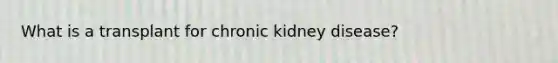 What is a transplant for chronic kidney disease?