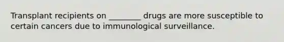 Transplant recipients on ________ drugs are more susceptible to certain cancers due to immunological surveillance.