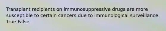 Transplant recipients on immunosuppressive drugs are more susceptible to certain cancers due to immunological surveillance. True False