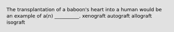 The transplantation of a baboon's heart into a human would be an example of a(n) __________. xenograft autograft allograft isograft