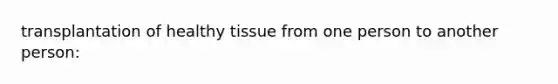 transplantation of healthy tissue from one person to another person: