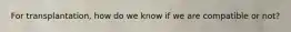 For transplantation, how do we know if we are compatible or not?