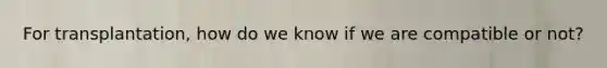 For transplantation, how do we know if we are compatible or not?