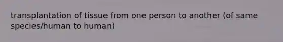 transplantation of tissue from one person to another (of same species/human to human)