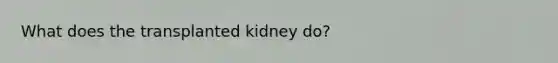 What does the transplanted kidney do?