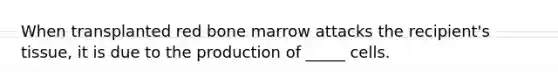 When transplanted red bone marrow attacks the recipient's tissue, it is due to the production of _____ cells.