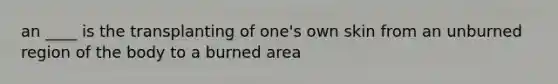 an ____ is the transplanting of one's own skin from an unburned region of the body to a burned area